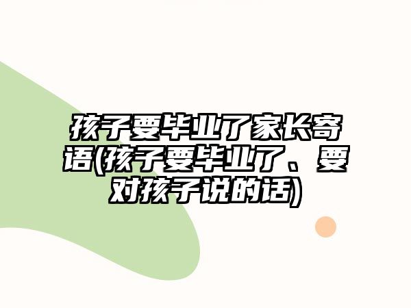 孩子要畢業(yè)了家長(zhǎng)寄語(yǔ)(孩子要畢業(yè)了、要對(duì)孩子說(shuō)的話(huà))