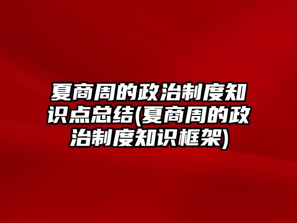 夏商周的政治制度知識點總結(jié)(夏商周的政治制度知識框架)