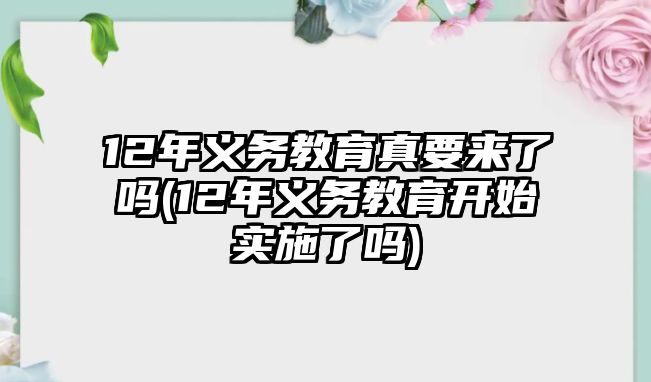 12年義務(wù)教育真要來(lái)了嗎(12年義務(wù)教育開(kāi)始實(shí)施了嗎)