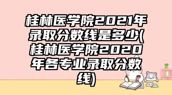 桂林醫(yī)學(xué)院2021年錄取分?jǐn)?shù)線是多少(桂林醫(yī)學(xué)院2020年各專業(yè)錄取分?jǐn)?shù)線)