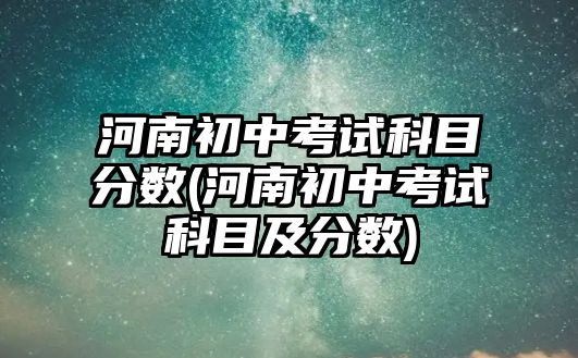 河南初中考試科目分數(shù)(河南初中考試科目及分數(shù))