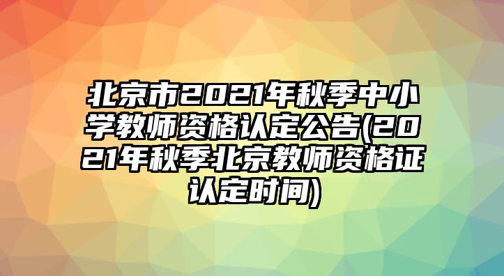 北京市2021年秋季中小學(xué)教師資格認(rèn)定公告(2021年秋季北京教師資格證認(rèn)定時(shí)間)