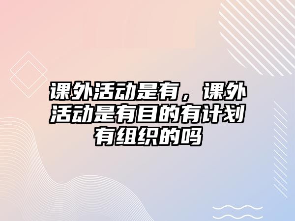 課外活動(dòng)是有，課外活動(dòng)是有目的有計(jì)劃有組織的嗎