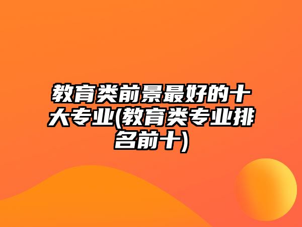 教育類前景最好的十大專業(yè)(教育類專業(yè)排名前十)