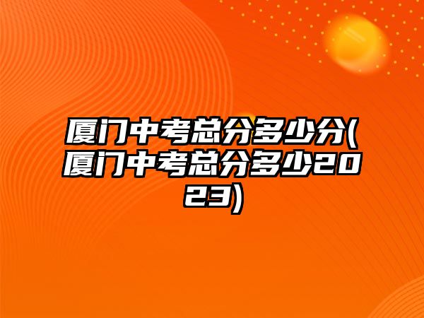 廈門中考總分多少分(廈門中考總分多少2023)