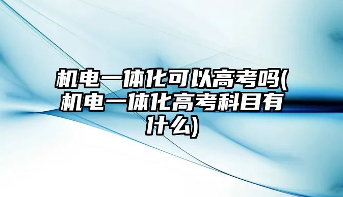 機(jī)電一體化可以高考嗎(機(jī)電一體化高考科目有什么)