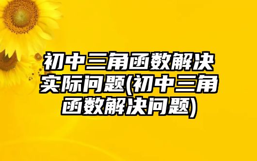 初中三角函數(shù)解決實(shí)際問(wèn)題(初中三角函數(shù)解決問(wèn)題)