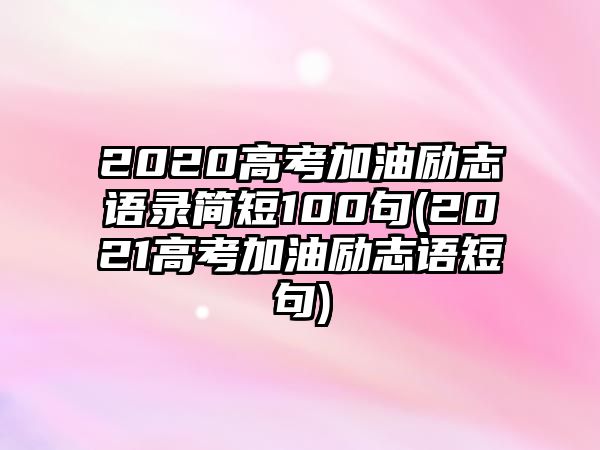 2020高考加油勵(lì)志語(yǔ)錄簡(jiǎn)短100句(2021高考加油勵(lì)志語(yǔ)短句)