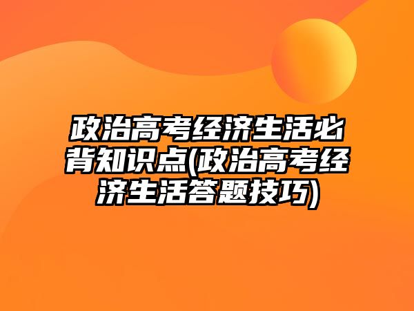 政治高考經(jīng)濟(jì)生活必背知識(shí)點(diǎn)(政治高考經(jīng)濟(jì)生活答題技巧)