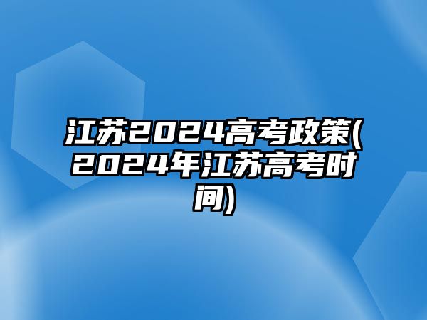 江蘇2024高考政策(2024年江蘇高考時(shí)間)