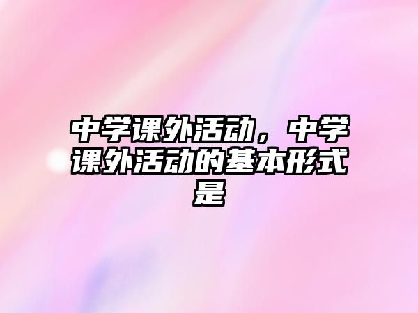 中學(xué)課外活動，中學(xué)課外活動的基本形式是