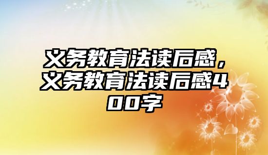 義務(wù)教育法讀后感，義務(wù)教育法讀后感400字