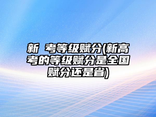 新髙考等級賦分(新高考的等級賦分是全國賦分還是省)