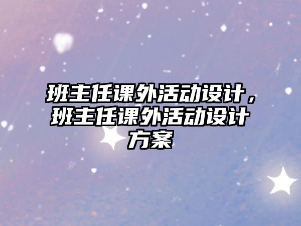 班主任課外活動設(shè)計，班主任課外活動設(shè)計方案