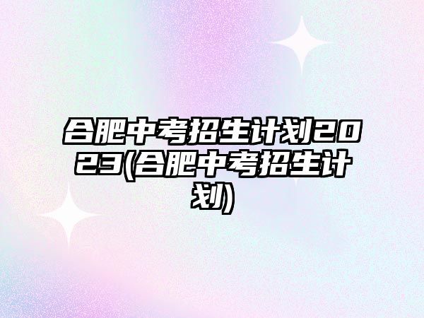 合肥中考招生計劃2023(合肥中考招生計劃)