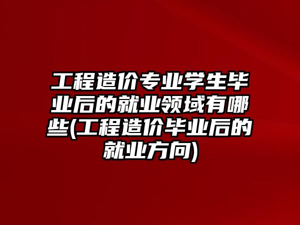 工程造價專業(yè)學(xué)生畢業(yè)后的就業(yè)領(lǐng)域有哪些(工程造價畢業(yè)后的就業(yè)方向)