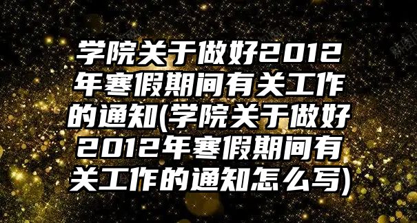 學(xué)院關(guān)于做好2012年寒假期間有關(guān)工作的通知(學(xué)院關(guān)于做好2012年寒假期間有關(guān)工作的通知怎么寫)