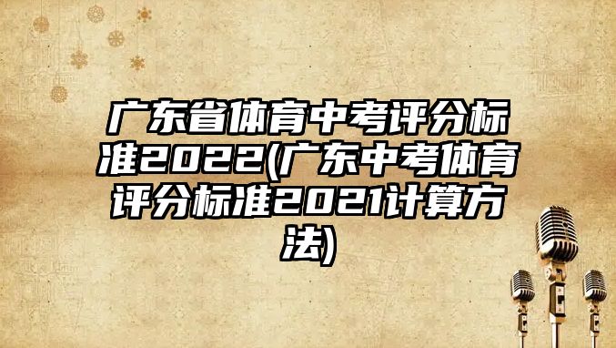 廣東省體育中考評分標準2022(廣東中考體育評分標準2021計算方法)