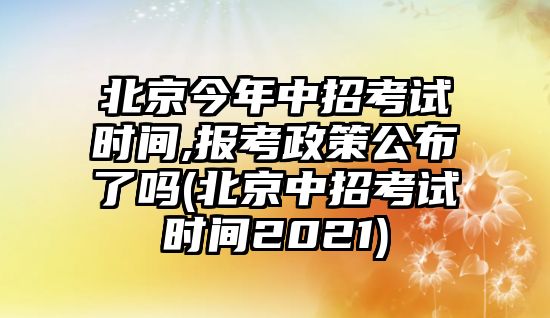 北京今年中招考試時間,報考政策公布了嗎(北京中招考試時間2021)