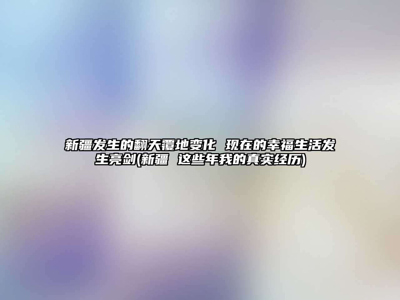 新疆發(fā)生的翻天覆地變化 現(xiàn)在的幸福生活發(fā)生亮劍(新疆 這些年我的真實經(jīng)歷)