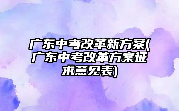 廣東中考改革新方案(廣東中考改革方案征求意見表)