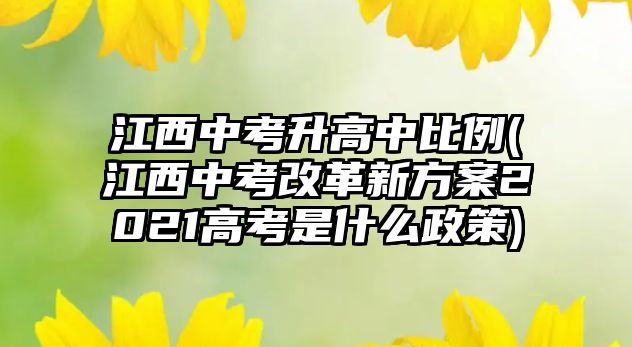 江西中考升高中比例(江西中考改革新方案2021高考是什么政策)