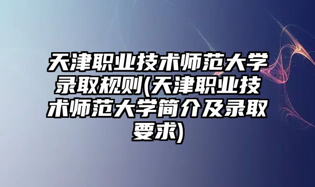 天津職業(yè)技術師范大學錄取規(guī)則(天津職業(yè)技術師范大學簡介及錄取要求)