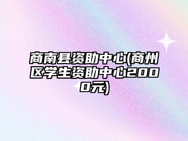 商南縣資助中心(商州區(qū)學生資助中心2000元)