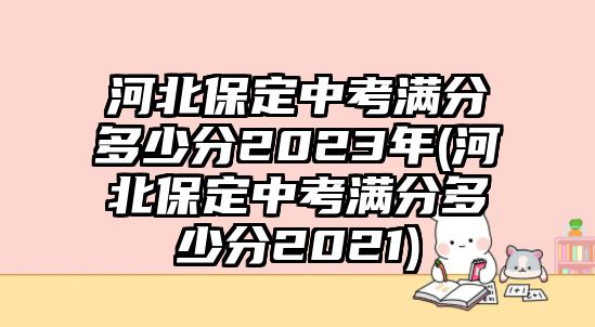 河北保定中考滿(mǎn)分多少分2023年(河北保定中考滿(mǎn)分多少分2021)