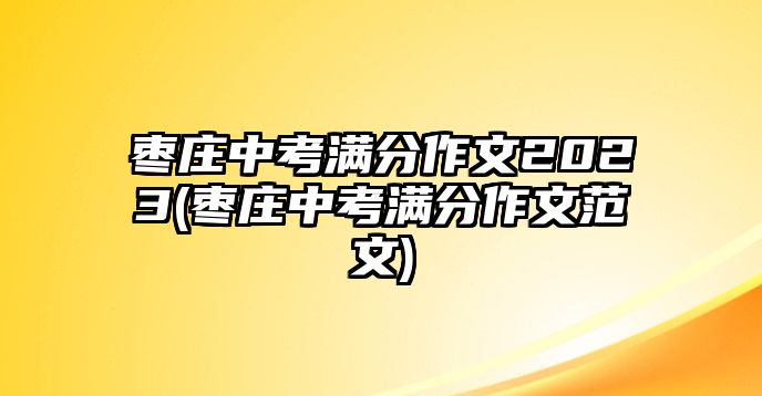 棗莊中考滿分作文2023(棗莊中考滿分作文范文)