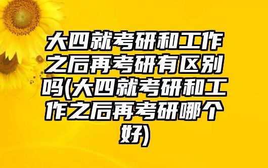 大四就考研和工作之后再考研有區(qū)別嗎(大四就考研和工作之后再考研哪個(gè)好)