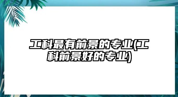 工科最有前景的專業(yè)(工科前景好的專業(yè))