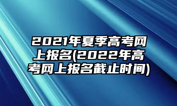 2021年夏季高考網(wǎng)上報名(2022年高考網(wǎng)上報名截止時間)