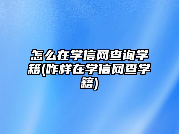 怎么在學信網(wǎng)查詢學籍(咋樣在學信網(wǎng)查學籍)