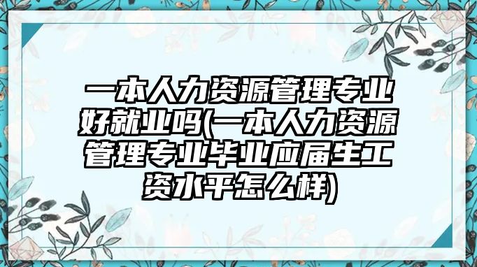 一本人力資源管理專業(yè)好就業(yè)嗎(一本人力資源管理專業(yè)畢業(yè)應(yīng)屆生工資水平怎么樣)