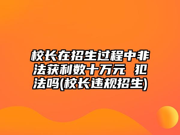 校長在招生過程中非法獲利數(shù)十萬元 犯法嗎(校長違規(guī)招生)