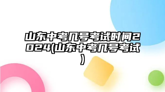 山東中考幾號(hào)考試時(shí)間2024(山東中考幾號(hào)考試)