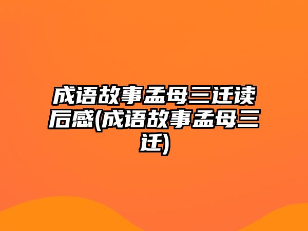 成語(yǔ)故事孟母三遷讀后感(成語(yǔ)故事孟母三遷)