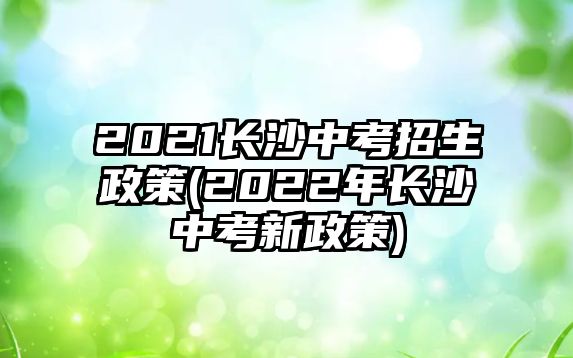 2021長(zhǎng)沙中考招生政策(2022年長(zhǎng)沙中考新政策)