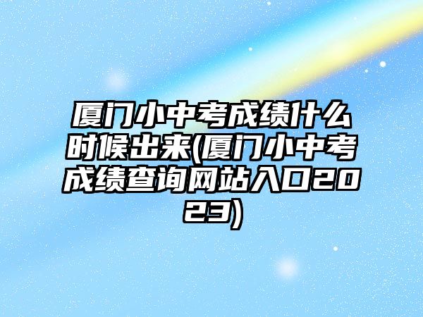 廈門(mén)小中考成績(jī)什么時(shí)候出來(lái)(廈門(mén)小中考成績(jī)查詢網(wǎng)站入口2023)