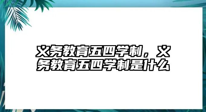 義務(wù)教育五四學(xué)制，義務(wù)教育五四學(xué)制是什么