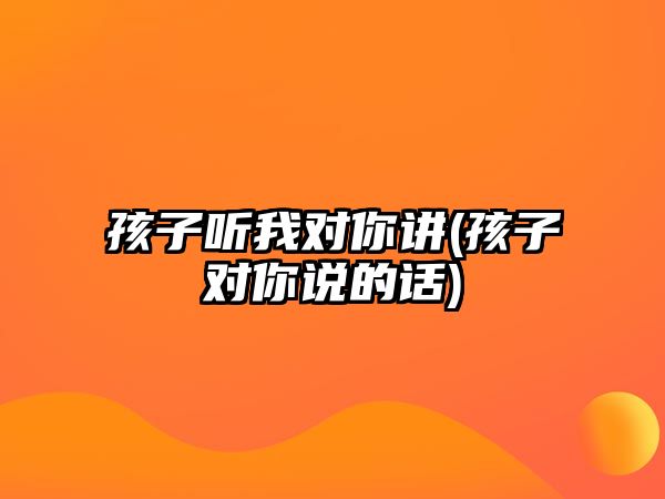 孩子聽(tīng)我對(duì)你講(孩子對(duì)你說(shuō)的話)