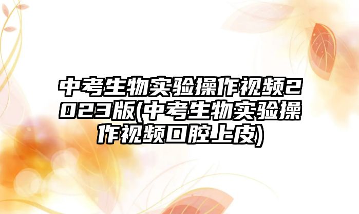 中考生物實(shí)驗(yàn)操作視頻2023版(中考生物實(shí)驗(yàn)操作視頻口腔上皮)