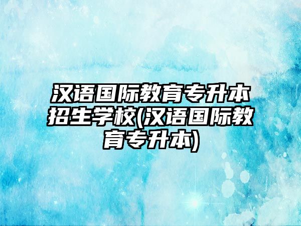 漢語國際教育專升本招生學校(漢語國際教育專升本)