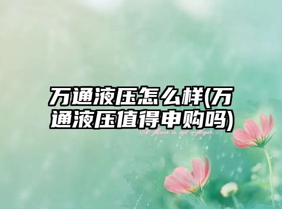 萬通液壓怎么樣(萬通液壓值得申購嗎)