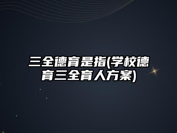 三全德育是指(學(xué)校德育三全育人方案)