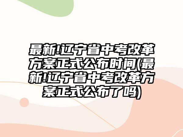 最新!遼寧省中考改革方案正式公布時(shí)間(最新!遼寧省中考改革方案正式公布了嗎)