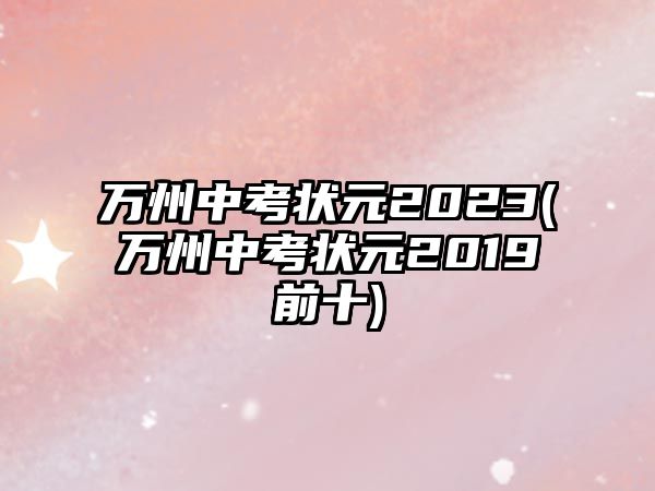 萬(wàn)州中考狀元2023(萬(wàn)州中考狀元2019前十)