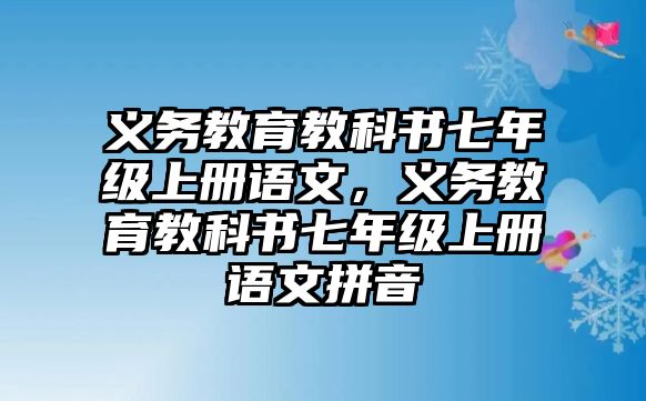 義務(wù)教育教科書(shū)七年級(jí)上冊(cè)語(yǔ)文，義務(wù)教育教科書(shū)七年級(jí)上冊(cè)語(yǔ)文拼音