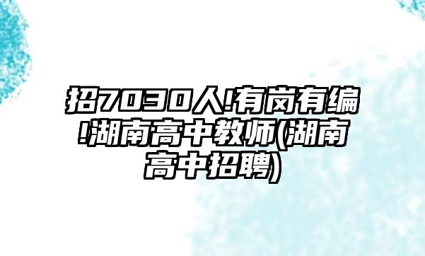 招7030人!有崗有編!湖南高中教師(湖南高中招聘)